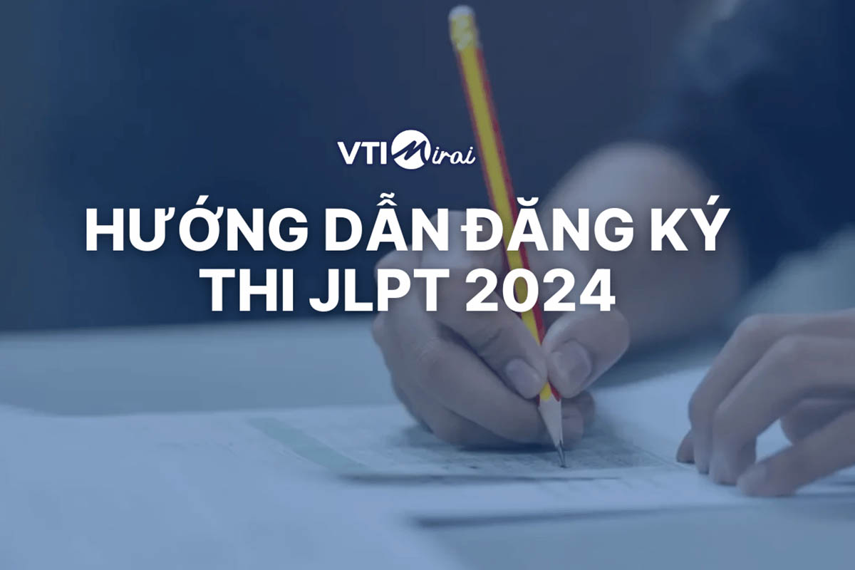 Hướng dẫn chi tiết đăng ký thi JLPT tại Việt Nam, Nhật Bản 2024